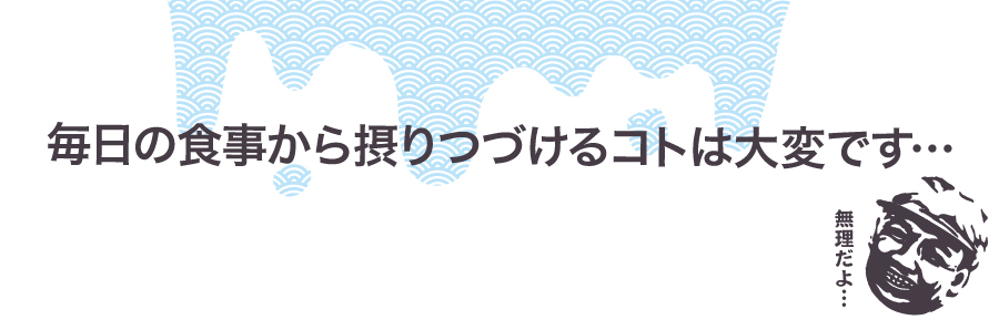 毎日の食事から摂りつづけるコトは大変です…