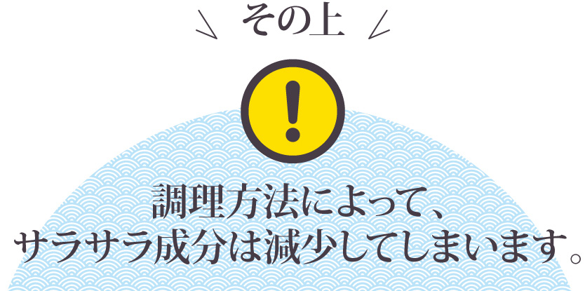 その上！調理方法によって、サラサラ成分は減少してしまいます。