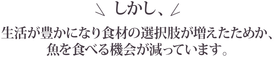 しかし、生活が豊かになり食材の選択肢が増えたためか、魚を食べる機会が減っています。