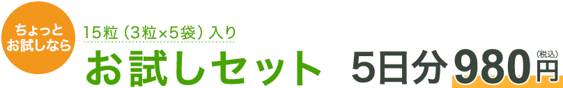 ちょっとお試しなら 15粒（3粒×5袋）入り お試しセット 5日分980円（税込）