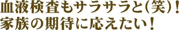 血液検査もサラサラと(笑)！家族の期待に応えたい！