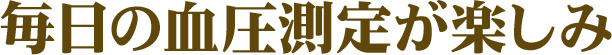 毎日の血圧測定が楽しみです！